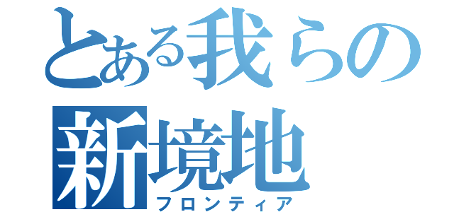 とある我らの新境地（フロンティア）