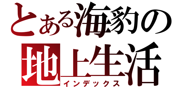 とある海豹の地上生活（インデックス）