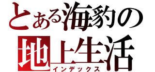 とある海豹の地上生活（インデックス）