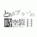 とあるブラックの時空裂目（扱いのひどいやつのスキマ）