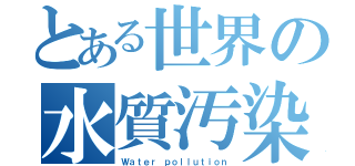 とある世界の水質汚染（Ｗａｔｅｒ ｐｏｌｌｕｔｉｏｎ）