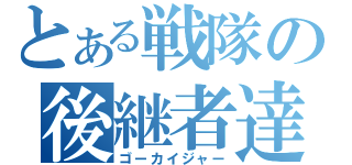 とある戦隊の後継者達（ゴーカイジャー）