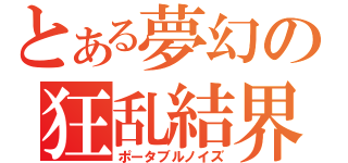 とある夢幻の狂乱結界（ポータブルノイズ）