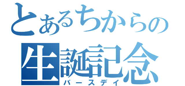 とあるちからの生誕記念（バースデイ）