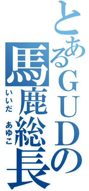 とあるＧＵＤの馬鹿総長（いいだ あゆこ）