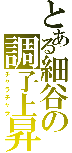 とある細谷の調子上昇（チャラチャラ）