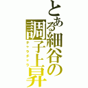 とある細谷の調子上昇（チャラチャラ）