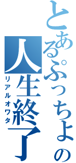 とあるぷっちょの人生終了（リアルオワタ）