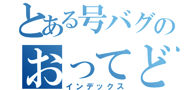 とある号バグのおってどんなバグ？（インデックス）