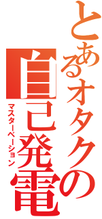 とあるオタクの自己発電（マスターベーション）