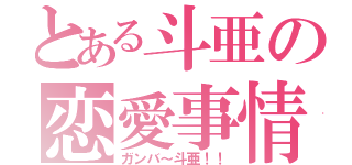 とある斗亜の恋愛事情（ガンバ～斗亜！！）