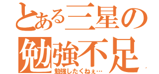 とある三星の勉強不足（勉強したくねぇ…）