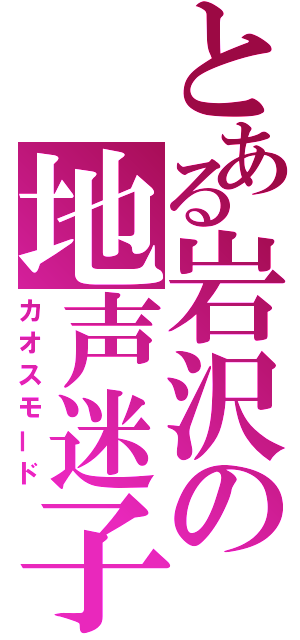 とある岩沢の地声迷子（カオスモード）