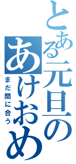 とある元旦のあけおめ（まだ間に合う）