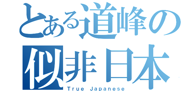 とある道峰の似非日本人（Ｔｒｕｅ Ｊａｐａｎｅｓｅ）