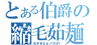 とある伯爵の縮毛茹麺（ルタオｄｅパスタ！）