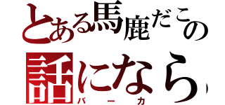 とある馬鹿だこいつの話にならん（バーカ）