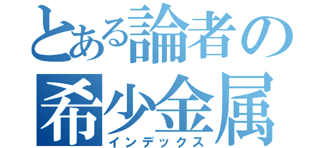 とある論者の希少金属（インデックス）