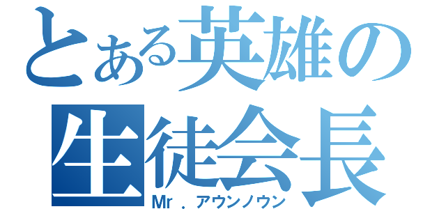 とある英雄の生徒会長（Ｍｒ．アウンノウン）