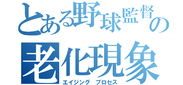 とある野球監督の老化現象（エイジング プロセス）