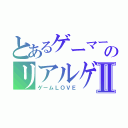 とあるゲーマーのリアルゲームⅡ（ゲームＬＯＶＥ）