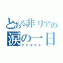 とある非リアの涙の一日（クリスマス）