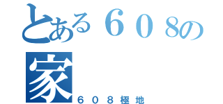 とある６０８の家（６０８極地）