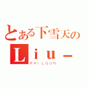 とある下雪天のＬｉｕ－，Ｅｖａｎ\'（ＲＡＩＬＧＵＮ）