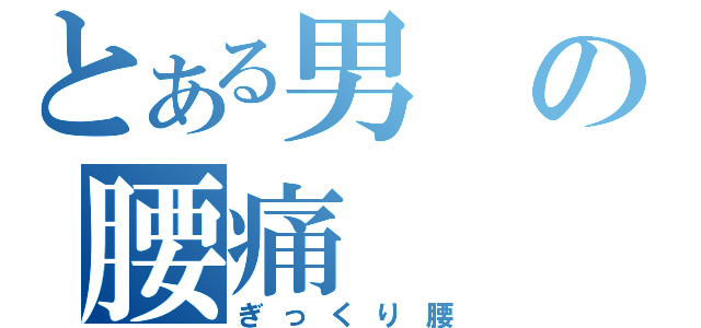 とある男の腰痛（ぎっくり腰）