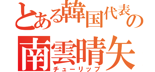 とある韓国代表の南雲晴矢（チューリップ）