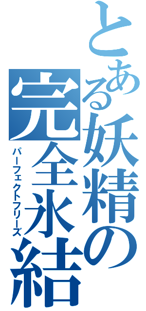 とある妖精の完全氷結（パーフェクトフリーズ）