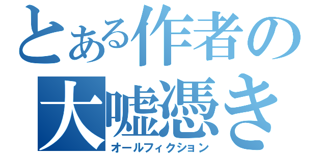 とある作者の大嘘憑き（オールフィクション）