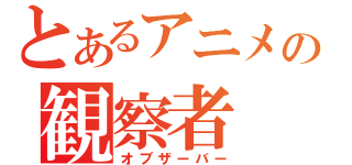 とあるアニメの観察者（オブザーバー）