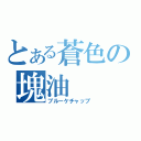 とある蒼色の塊油（ブルーケチャップ）