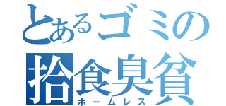 とあるゴミの拾食臭貧（ホームレス）