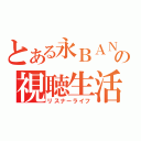 とある永ＢＡＮ生主の視聴生活（リスナーライフ）