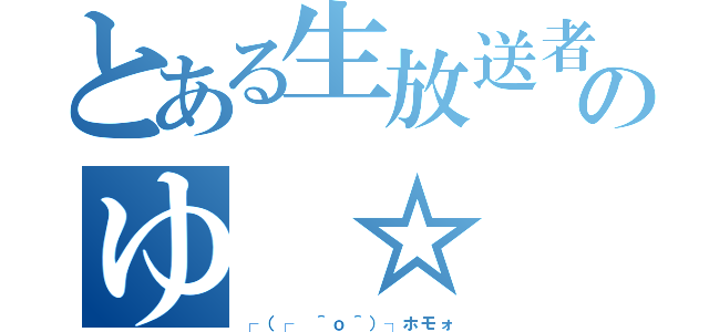 とある生放送者のゆ ☆ う（┌（┌ ＾ｏ＾）┐ホモォ）