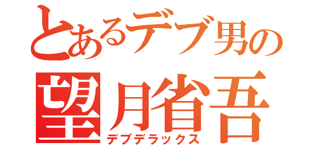 とあるデブ男の望月省吾（デブデラックス）