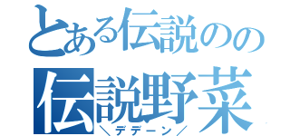 とある伝説のの伝説野菜（＼デデーン／）