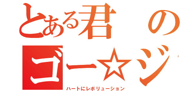 とある君のゴー☆ジャス（ハートにレボリューション）