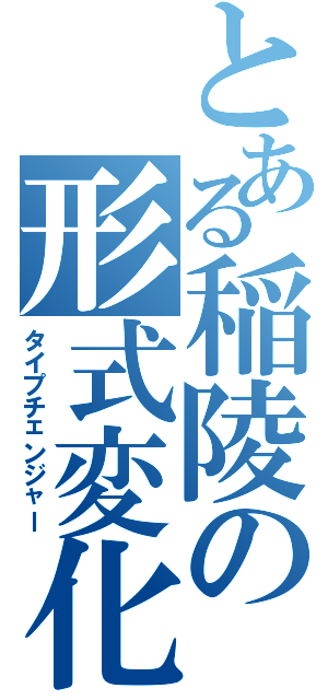 とある稲陵の形式変化（タイプチェンジャー）