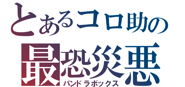 とあるコロ助の最恐災悪箱（パンドラボックス）