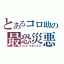 とあるコロ助の最恐災悪箱（パンドラボックス）