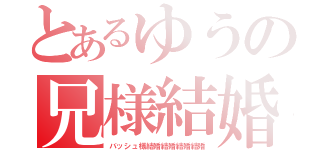 とあるゆうの兄様結婚（バッシュ様結婚結婚結婚結婚）