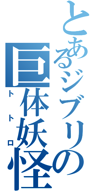 とあるジブリの巨体妖怪（トトロ）