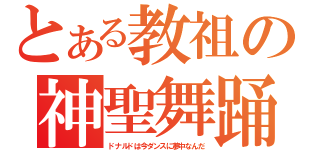 とある教祖の神聖舞踊（ドナルドは今ダンスに夢中なんだ）