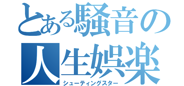 とある騒音の人生娯楽（シューティングスター）