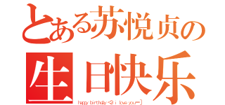 とある苏悦贞の生日快乐（ｈａｐｐｙ ｂｉｒｔｈｄａｙ ＜３ ｉ ｌｏｖｅ ｙｏｕ ＝ ］）