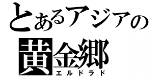 とあるアジアの黄金郷（エルドラド）