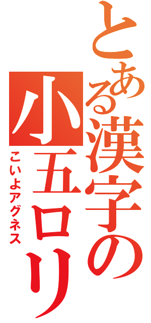 とある漢字の小五ロリ（こいよアグネス）